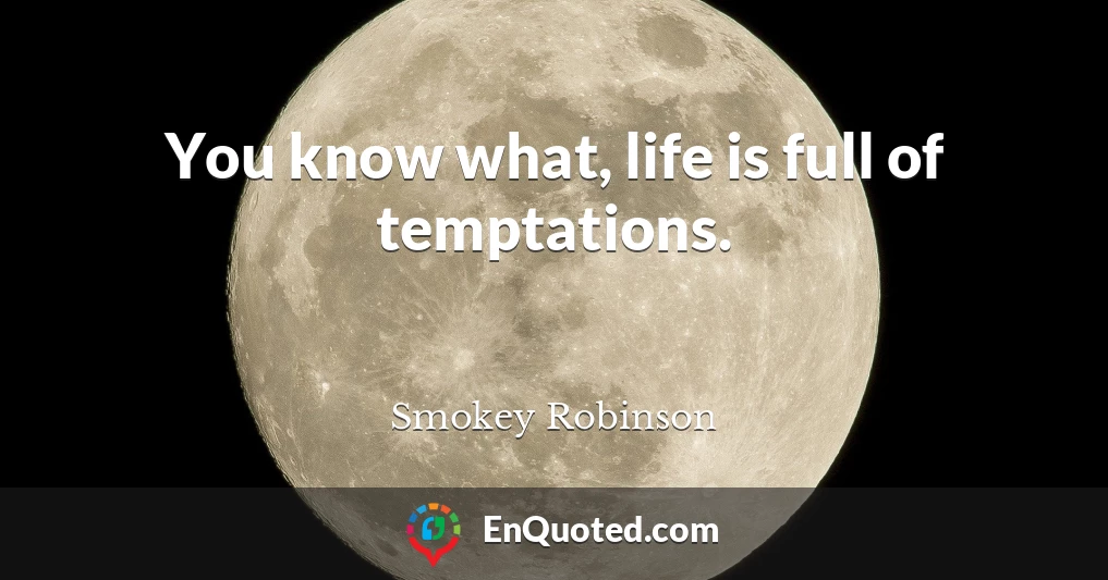 You know what, life is full of temptations.