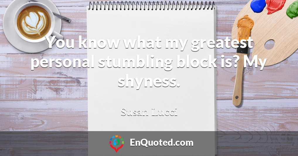 You know what my greatest personal stumbling block is? My shyness.