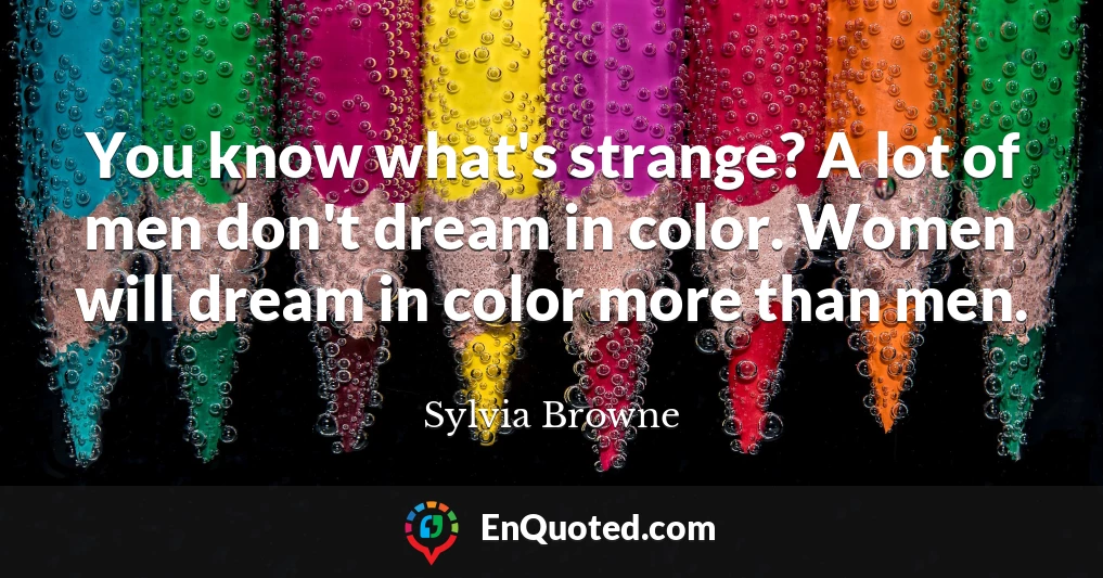 You know what's strange? A lot of men don't dream in color. Women will dream in color more than men.