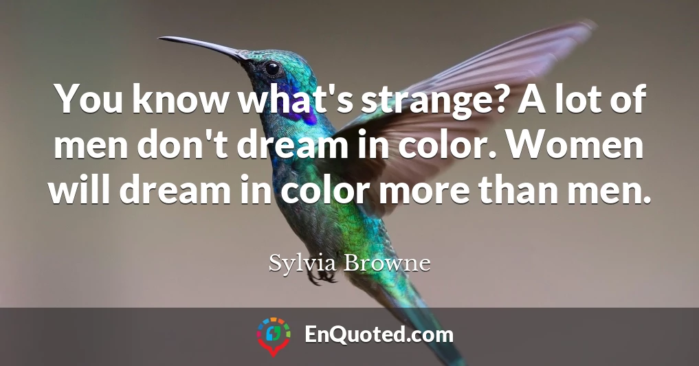 You know what's strange? A lot of men don't dream in color. Women will dream in color more than men.