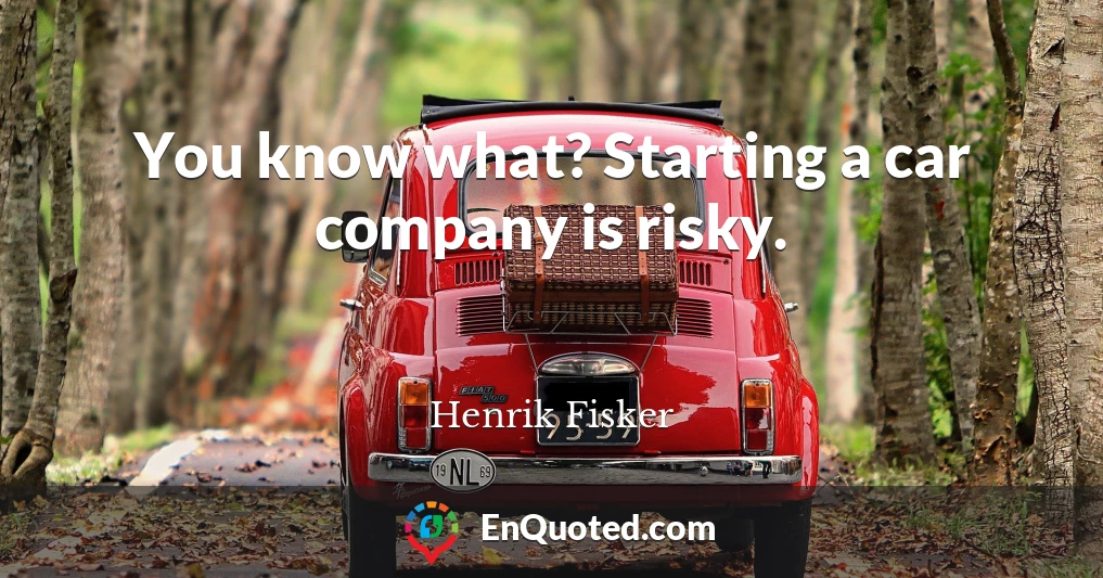 You know what? Starting a car company is risky.