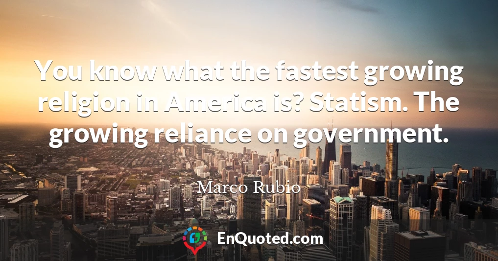 You know what the fastest growing religion in America is? Statism. The growing reliance on government.