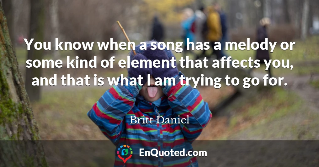 You know when a song has a melody or some kind of element that affects you, and that is what I am trying to go for.