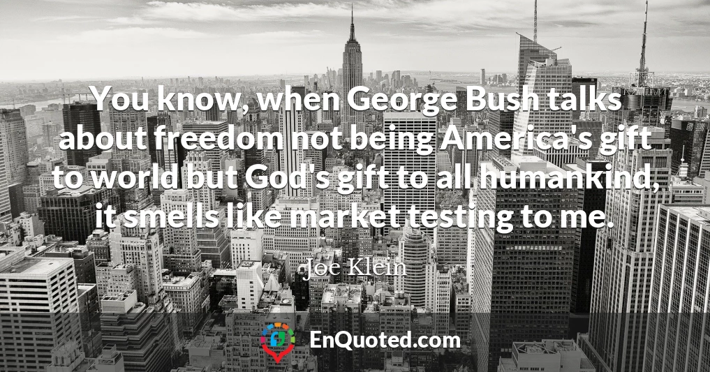You know, when George Bush talks about freedom not being America's gift to world but God's gift to all humankind, it smells like market testing to me.