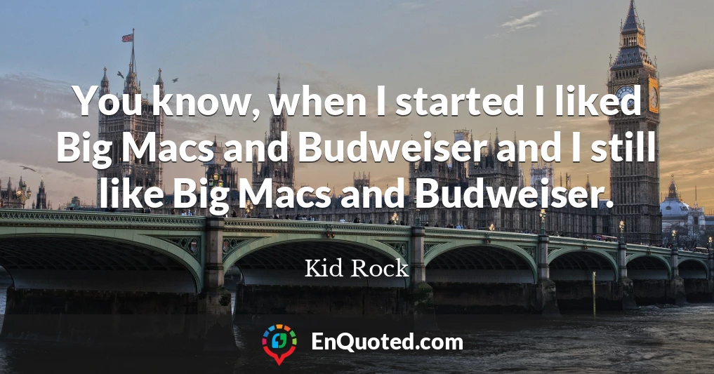 You know, when I started I liked Big Macs and Budweiser and I still like Big Macs and Budweiser.