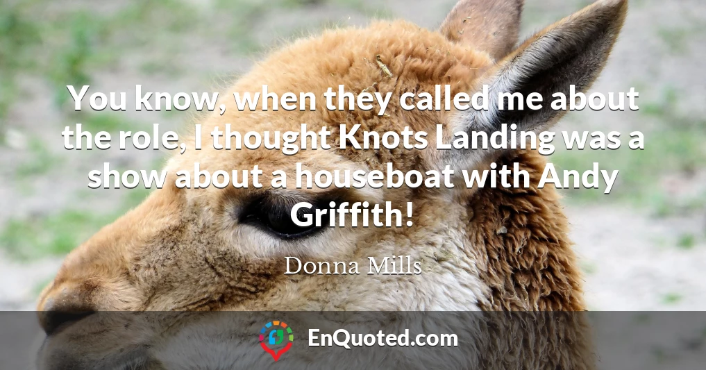 You know, when they called me about the role, I thought Knots Landing was a show about a houseboat with Andy Griffith!