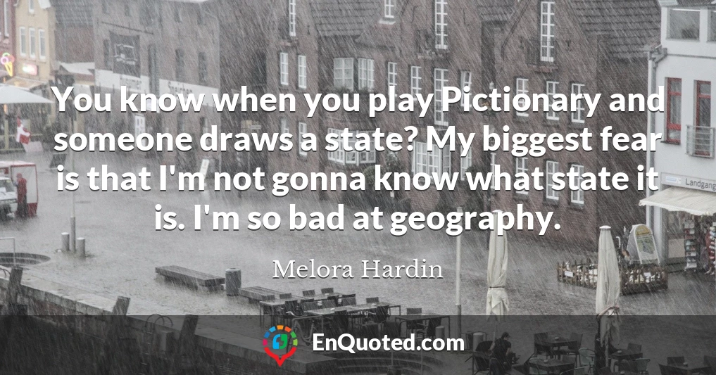 You know when you play Pictionary and someone draws a state? My biggest fear is that I'm not gonna know what state it is. I'm so bad at geography.