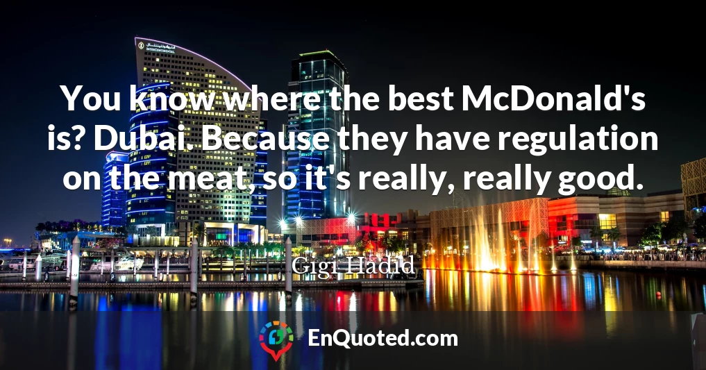 You know where the best McDonald's is? Dubai. Because they have regulation on the meat, so it's really, really good.