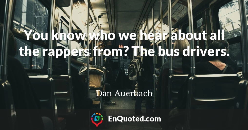 You know who we hear about all the rappers from? The bus drivers.
