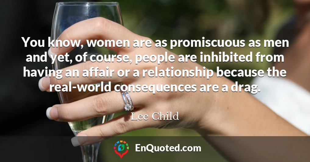 You know, women are as promiscuous as men and yet, of course, people are inhibited from having an affair or a relationship because the real-world consequences are a drag.
