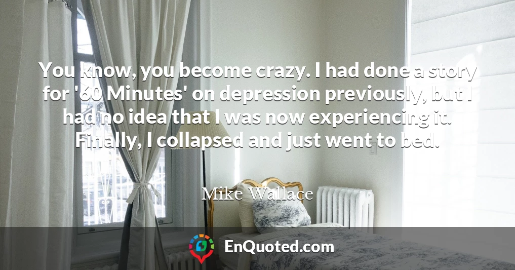You know, you become crazy. I had done a story for '60 Minutes' on depression previously, but I had no idea that I was now experiencing it. Finally, I collapsed and just went to bed.