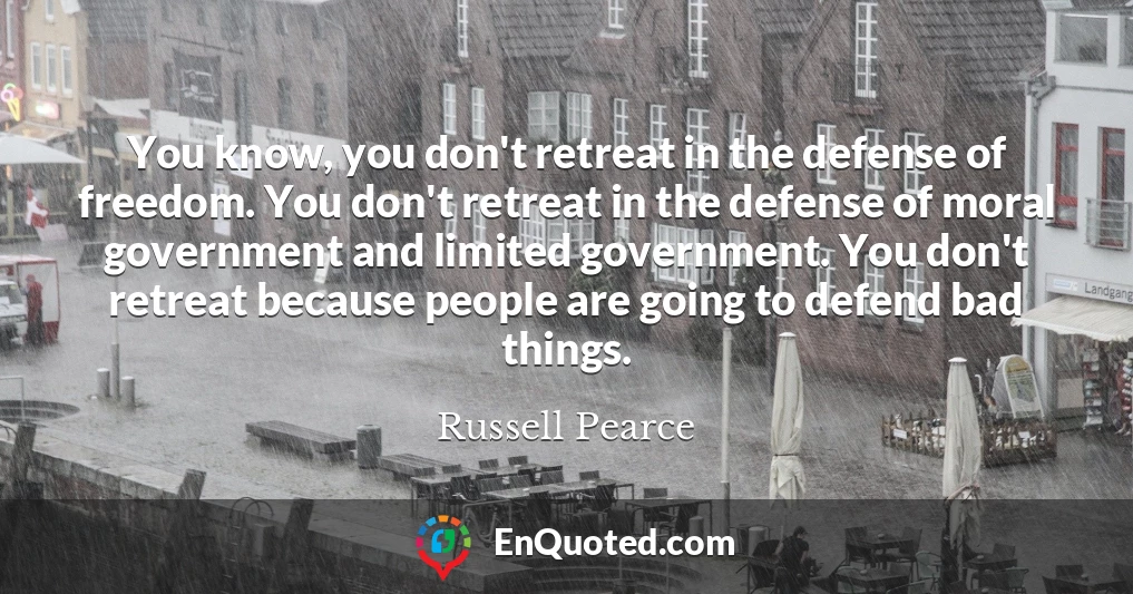You know, you don't retreat in the defense of freedom. You don't retreat in the defense of moral government and limited government. You don't retreat because people are going to defend bad things.