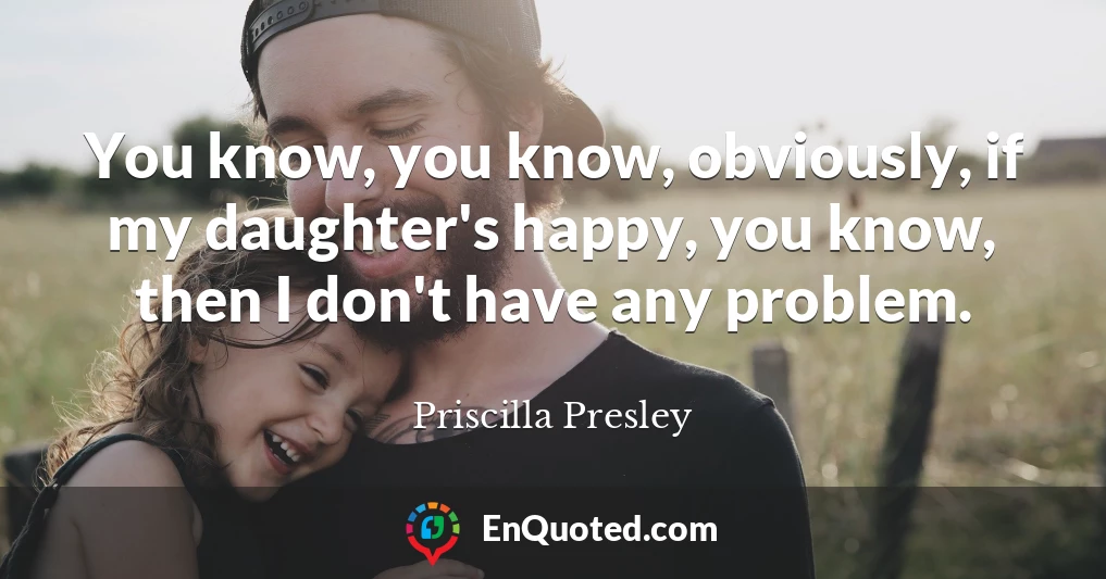 You know, you know, obviously, if my daughter's happy, you know, then I don't have any problem.