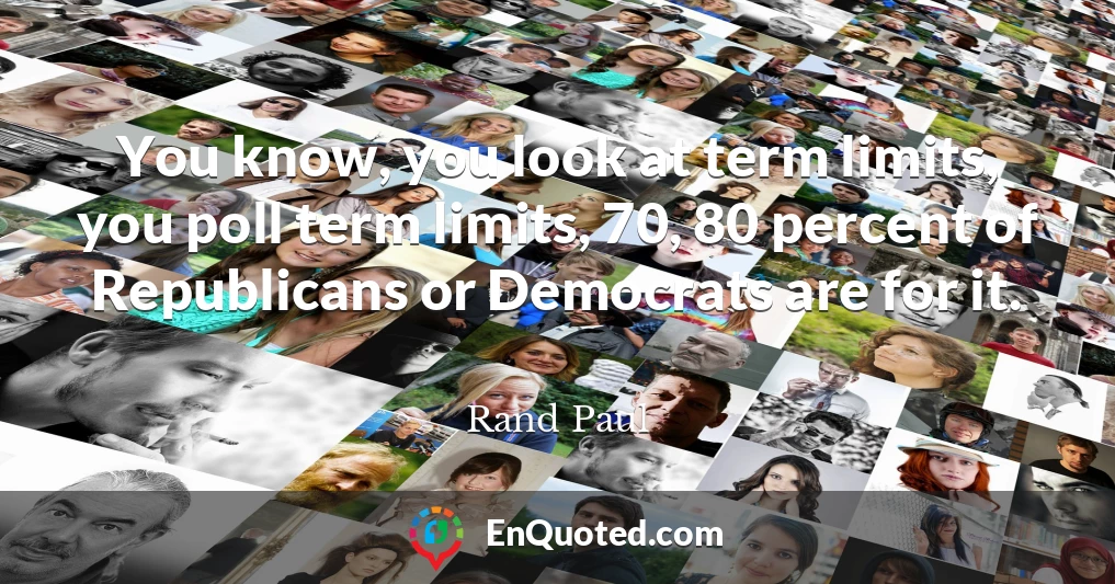 You know, you look at term limits, you poll term limits, 70, 80 percent of Republicans or Democrats are for it.