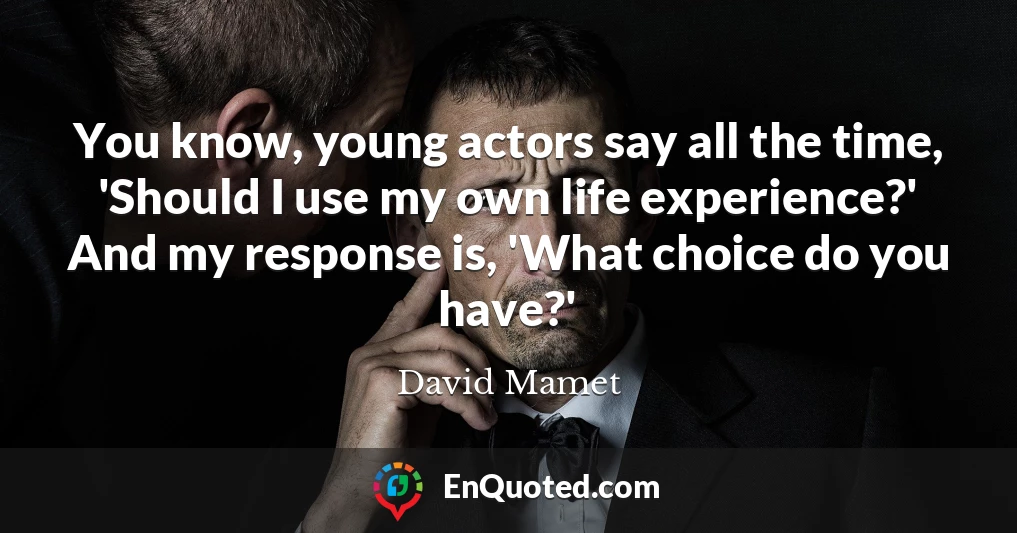 You know, young actors say all the time, 'Should I use my own life experience?' And my response is, 'What choice do you have?'