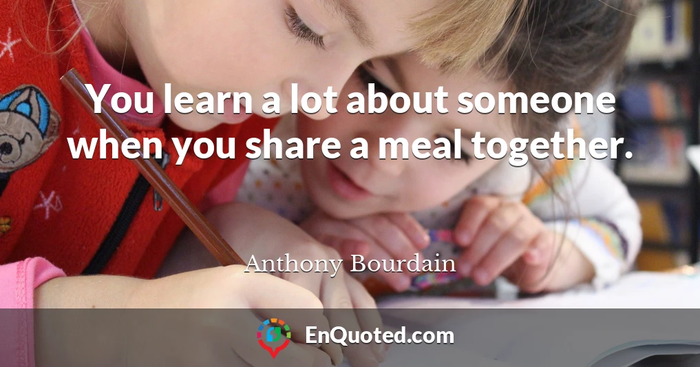 You learn a lot about someone when you share a meal together.