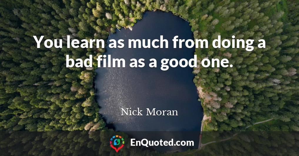 You learn as much from doing a bad film as a good one.