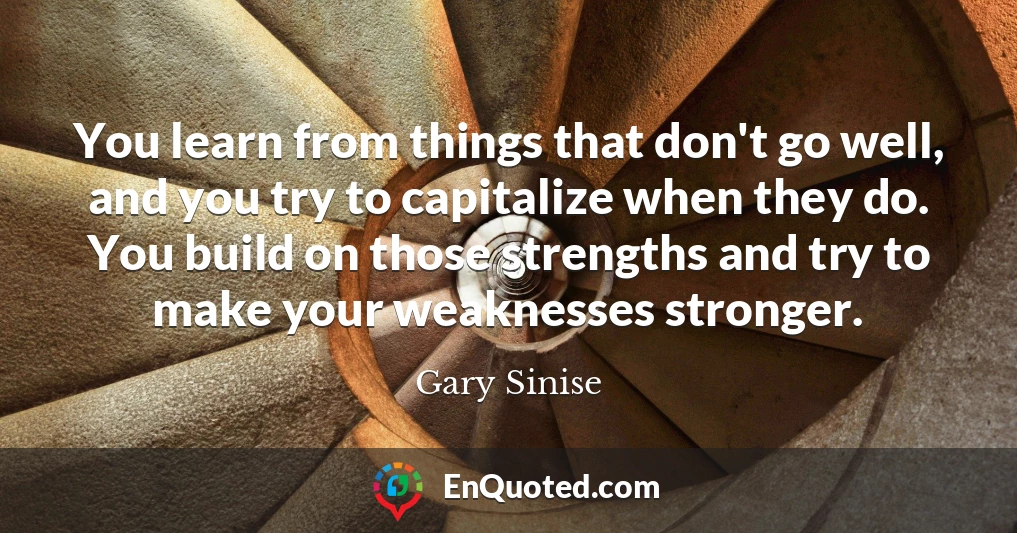 You learn from things that don't go well, and you try to capitalize when they do. You build on those strengths and try to make your weaknesses stronger.