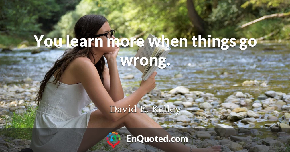 You learn more when things go wrong.