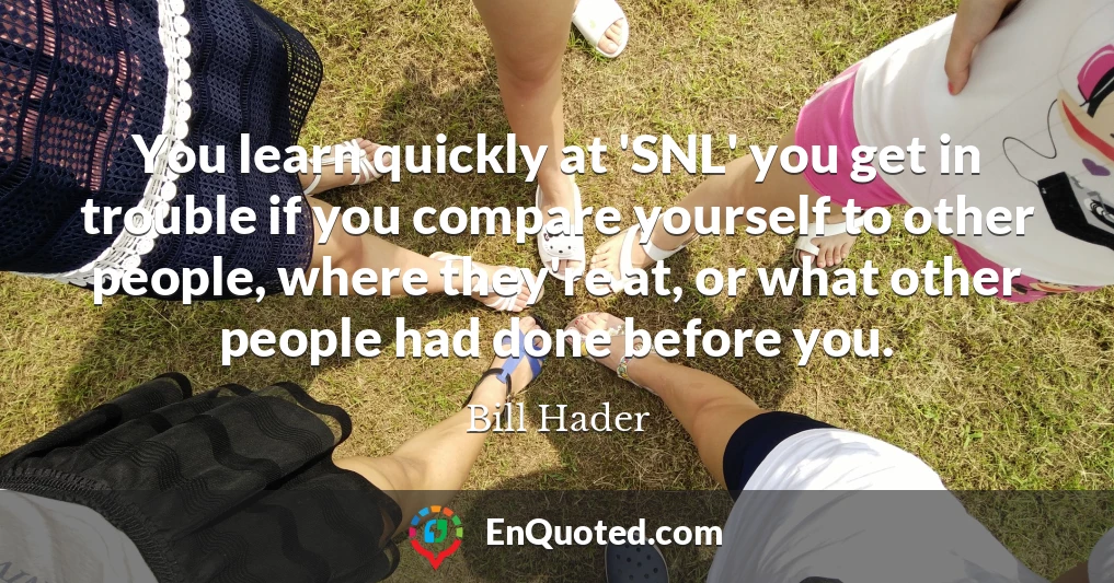 You learn quickly at 'SNL' you get in trouble if you compare yourself to other people, where they're at, or what other people had done before you.