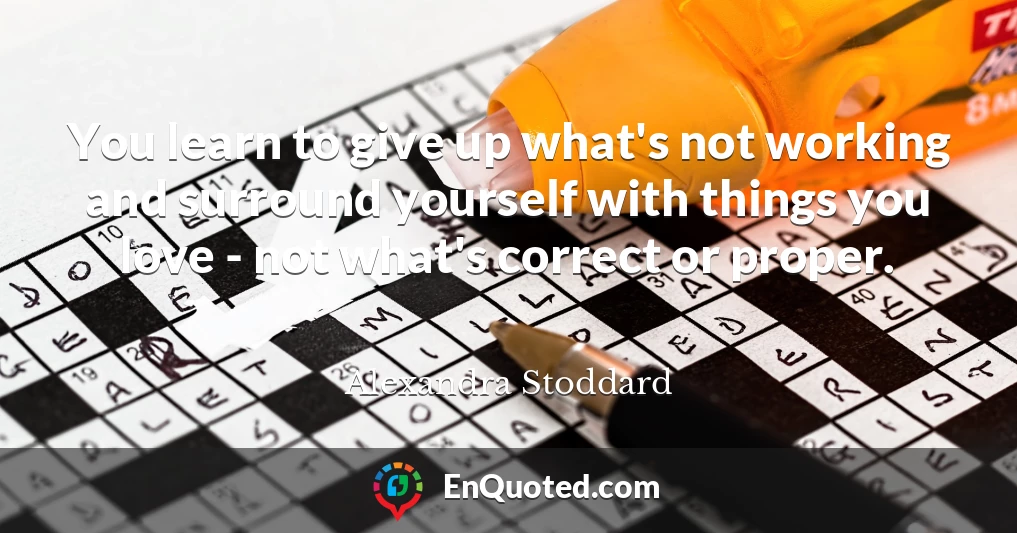 You learn to give up what's not working and surround yourself with things you love - not what's correct or proper.