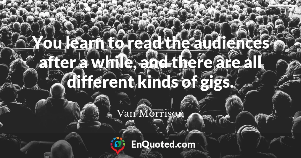 You learn to read the audiences after a while, and there are all different kinds of gigs.