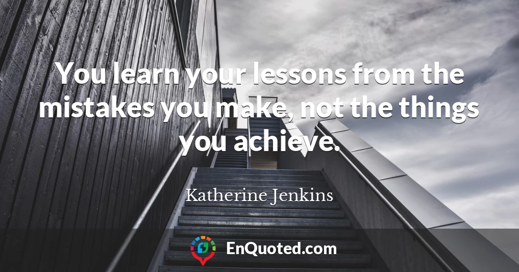 You learn your lessons from the mistakes you make, not the things you achieve.