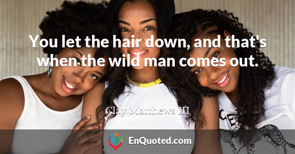 You let the hair down, and that's when the wild man comes out.
