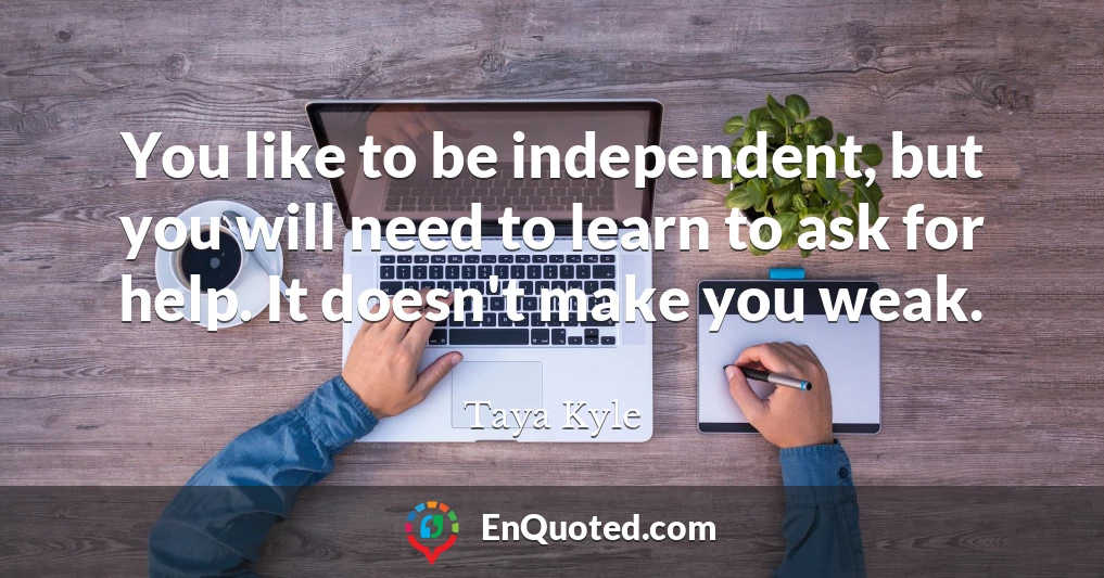 You like to be independent, but you will need to learn to ask for help. It doesn't make you weak.