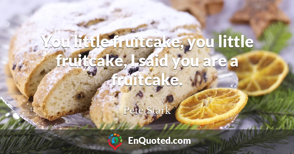 You little fruitcake, you little fruitcake, I said you are a fruitcake.