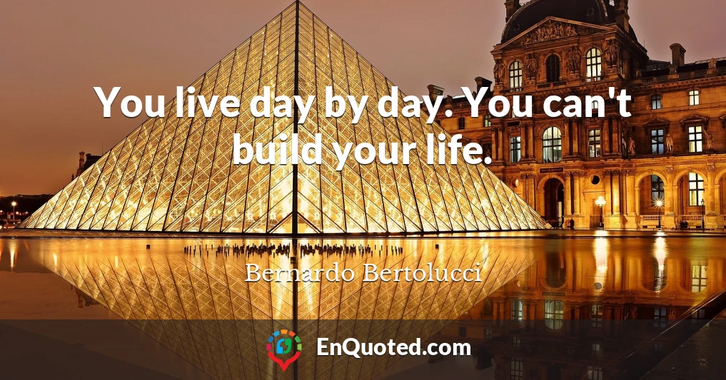 You live day by day. You can't build your life.