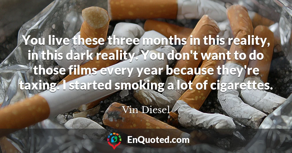 You live these three months in this reality, in this dark reality. You don't want to do those films every year because they're taxing. I started smoking a lot of cigarettes.