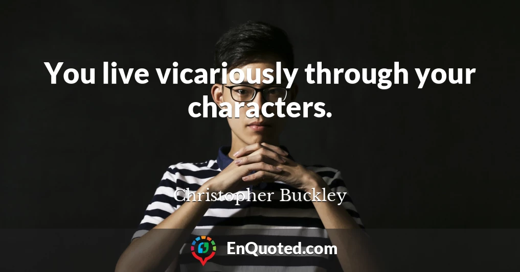 You live vicariously through your characters.