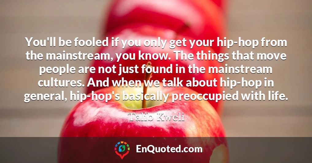 You'll be fooled if you only get your hip-hop from the mainstream, you know. The things that move people are not just found in the mainstream cultures. And when we talk about hip-hop in general, hip-hop's basically preoccupied with life.