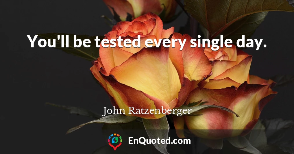 You'll be tested every single day.