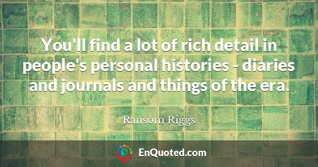 You'll find a lot of rich detail in people's personal histories - diaries and journals and things of the era.