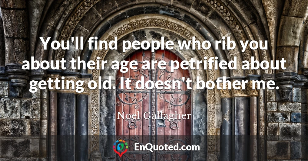 You'll find people who rib you about their age are petrified about getting old. It doesn't bother me.