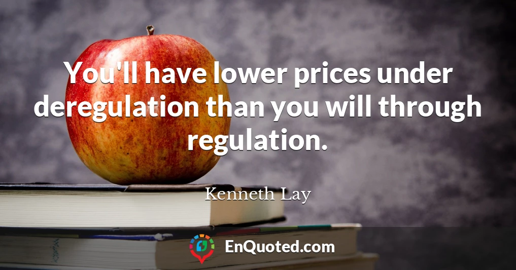 You'll have lower prices under deregulation than you will through regulation.