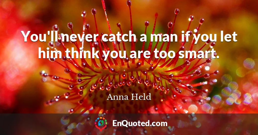 You'll never catch a man if you let him think you are too smart.