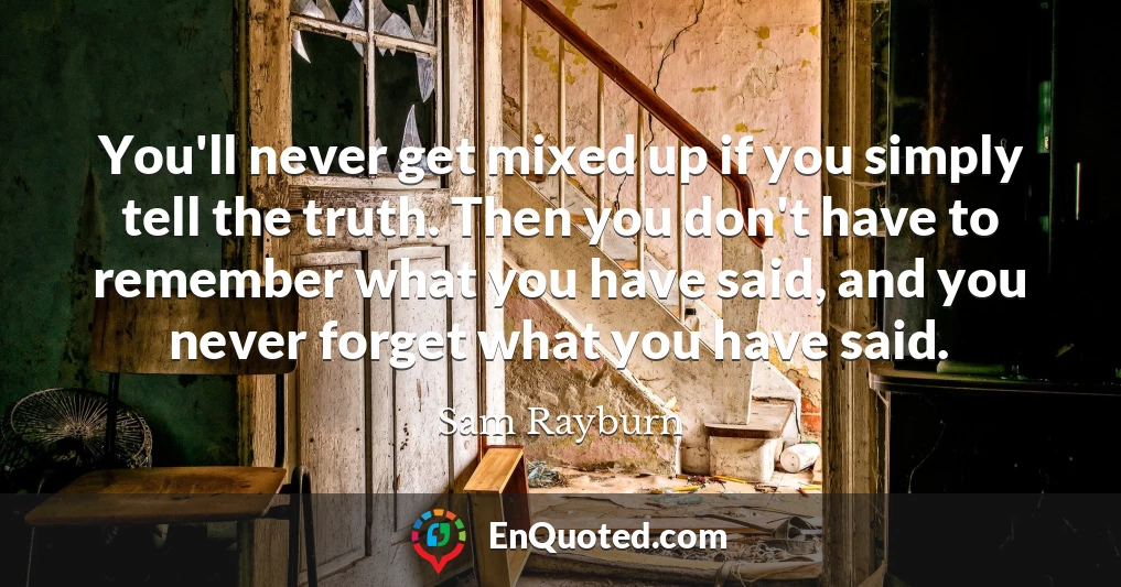 You'll never get mixed up if you simply tell the truth. Then you don't have to remember what you have said, and you never forget what you have said.