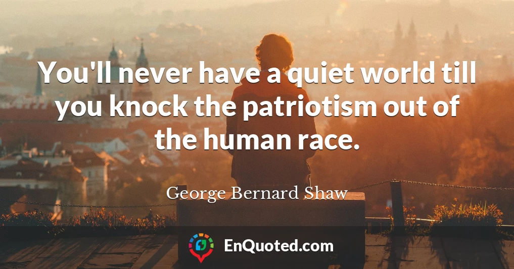 You'll never have a quiet world till you knock the patriotism out of the human race.