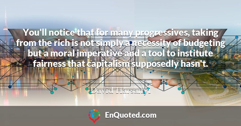 You'll notice that for many progressives, taking from the rich is not simply a necessity of budgeting but a moral imperative and a tool to institute fairness that capitalism supposedly hasn't.