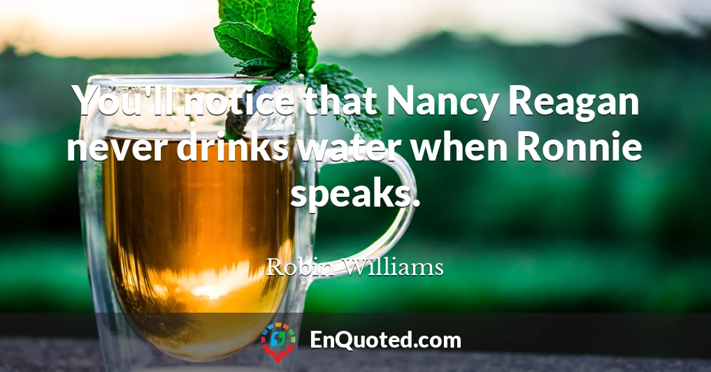 You'll notice that Nancy Reagan never drinks water when Ronnie speaks.