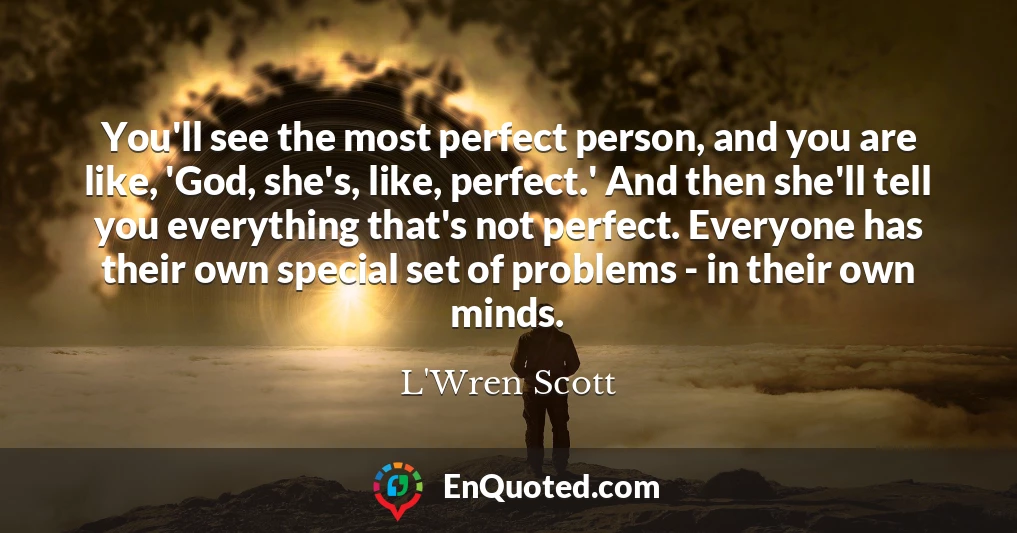 You'll see the most perfect person, and you are like, 'God, she's, like, perfect.' And then she'll tell you everything that's not perfect. Everyone has their own special set of problems - in their own minds.