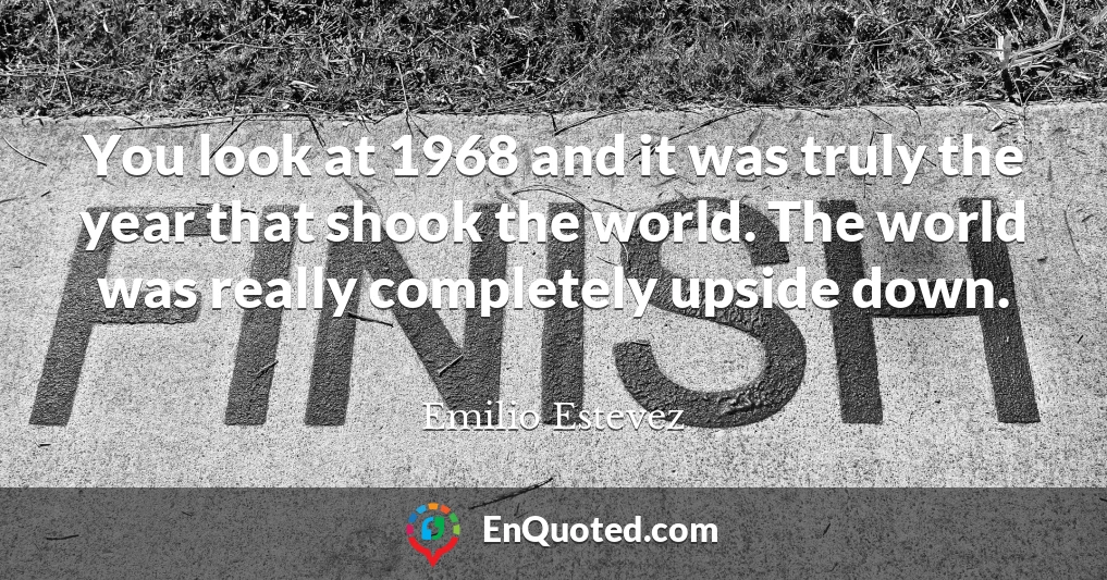 You look at 1968 and it was truly the year that shook the world. The world was really completely upside down.