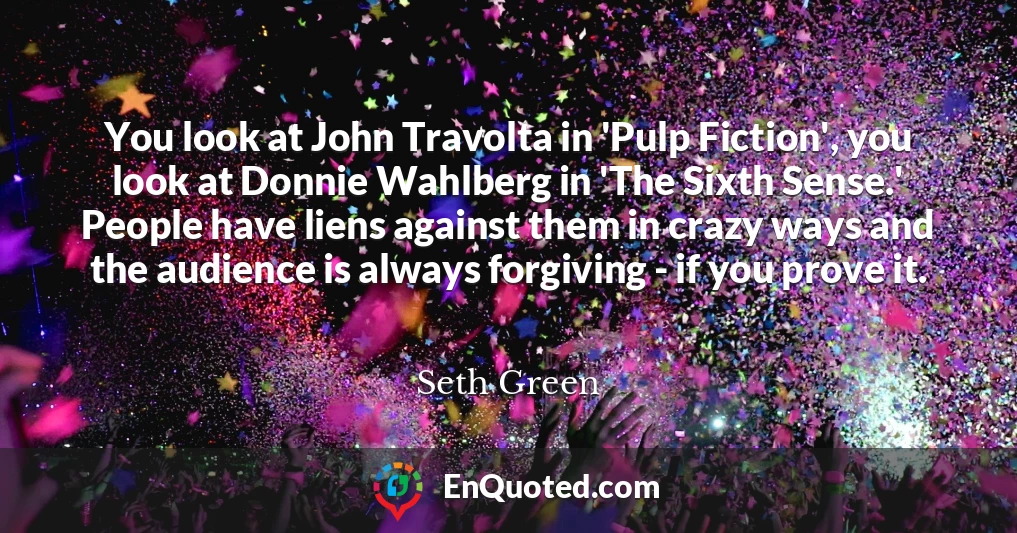 You look at John Travolta in 'Pulp Fiction', you look at Donnie Wahlberg in 'The Sixth Sense.' People have liens against them in crazy ways and the audience is always forgiving - if you prove it.