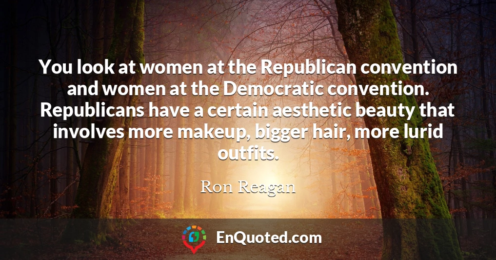 You look at women at the Republican convention and women at the Democratic convention. Republicans have a certain aesthetic beauty that involves more makeup, bigger hair, more lurid outfits.