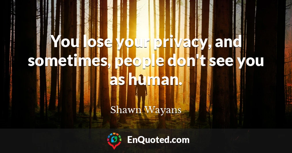 You lose your privacy, and sometimes, people don't see you as human.