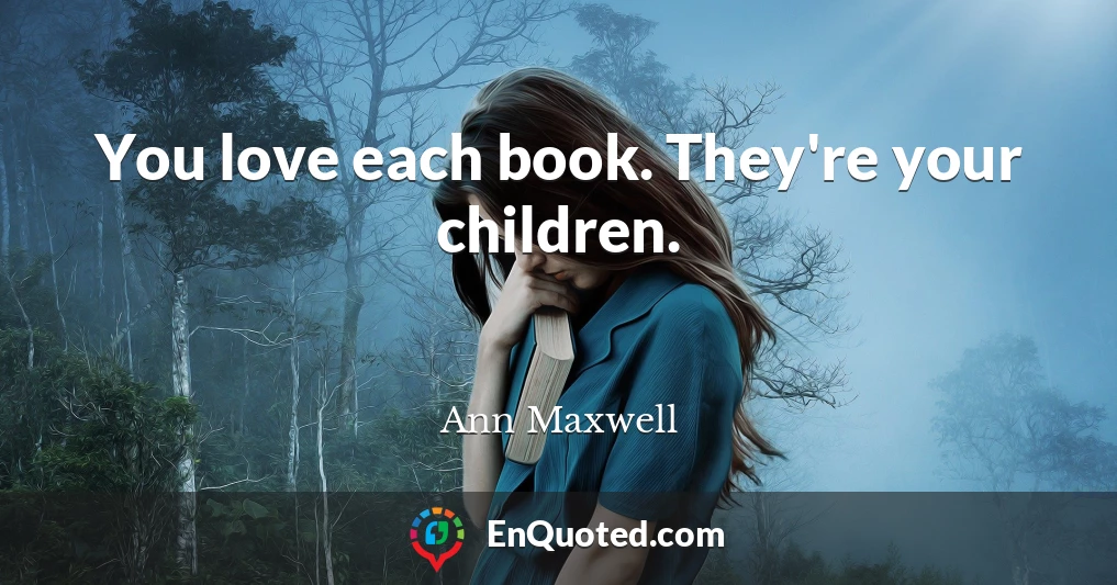 You love each book. They're your children.