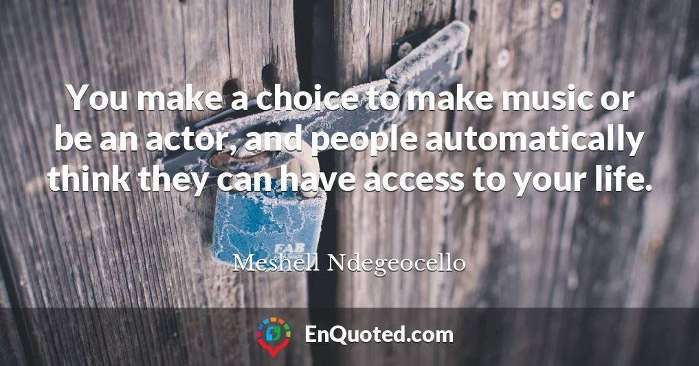 You make a choice to make music or be an actor, and people automatically think they can have access to your life.
